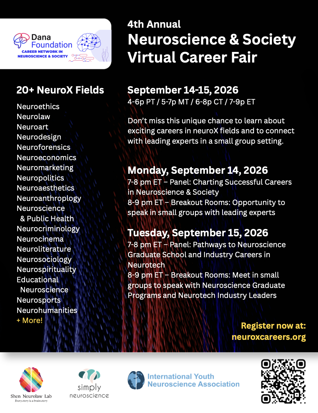 Promotional flyer for the "4th Annual Neuroscience & Society Virtual Career Fair" featuring event details, a list of neuroscience fields, and a QR code for registration. Transcribed Text: 4th Annual Neuroscience & Society Virtual Career Fair September 14-15, 2026 4-6 PM PT / 5-7 PM MT / 6-8 PM CT / 7-9 PM ET Don’t miss this unique chance to learn about exciting careers in NeuroX fields and to connect with leading experts in a small group setting. Monday, September 14, 2026 7-8 PM ET – Panel: Charting Successful Careers in Neuroscience & Society 8-9 PM ET – Breakout Rooms: Opportunity to speak in small groups with leading experts Tuesday, September 15, 2026 7-8 PM ET – Panel: Pathways to Neuroscience Graduate School and Industry Careers in Neurotech 8-9 PM ET – Breakout Rooms: Meet in small groups to speak with Neuroscience Graduate Programs and Neurotech Industry Leaders Register now at: neuroxcareers.org [QR Code]